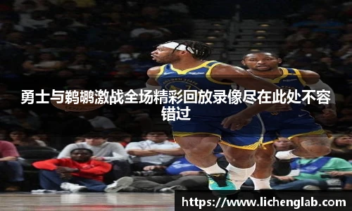 勇士与鹈鹕激战全场精彩回放录像尽在此处不容错过